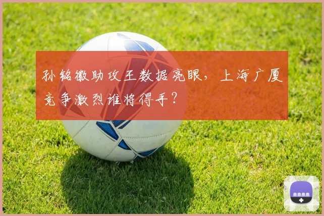 孙铭徽助攻王数据亮眼，上海广厦竞争激烈谁将得手？