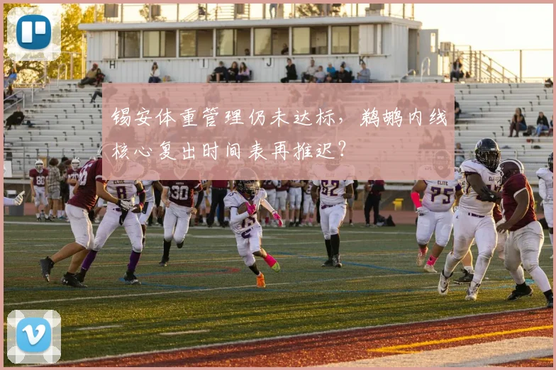 锡安体重管理仍未达标,鹈鹕内线核心复出时间表再推迟?
