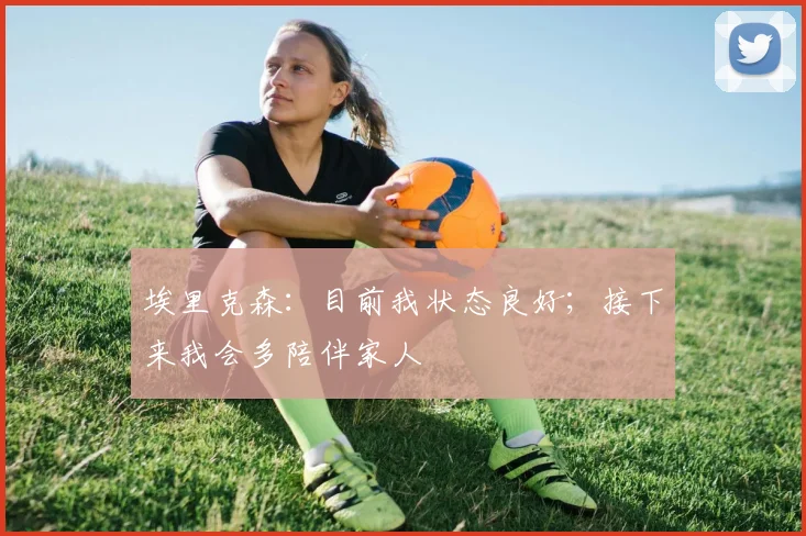 埃里克森:目前我状态良好;接下来我会多陪伴家人