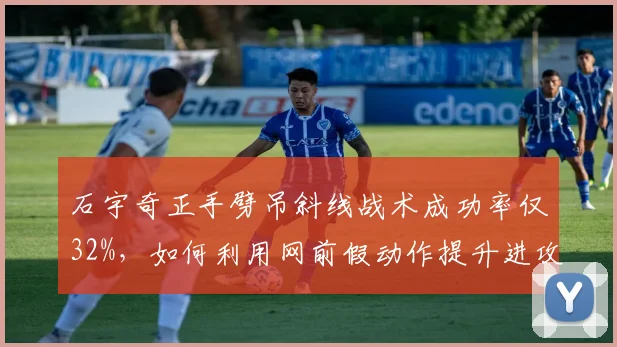 石宇奇正手劈吊斜线战术成功率仅32%，如何利用网前假动作提升进攻层次？