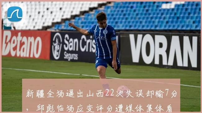 新疆全场逼出山西22次失误却输7分，邱彪临场应变评分遭媒体集体看低