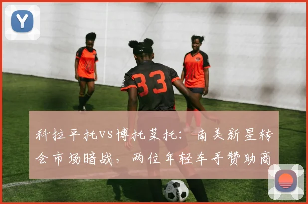 科拉平托vs博托莱托:南美新星转会市场暗战,两位年轻车手赞助商实力与潜力评估报告